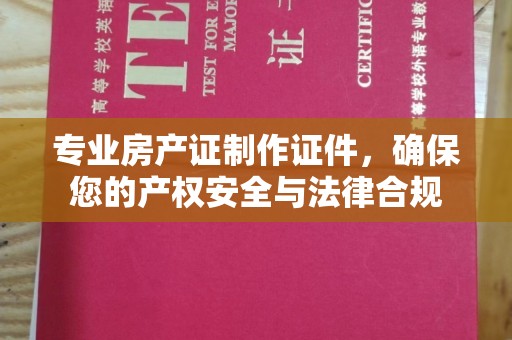 霞山专业房产证制作证件，确保您的产权安全与法律合规