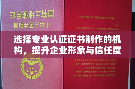 新干选择专业认证证书制作的机构，提升企业形象与信任度